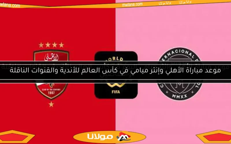 موعد مباراة الأهلي وإنتر ميامي اليوم في كأس العالم للأندية.. القنوات الناقلة والتفاصيل