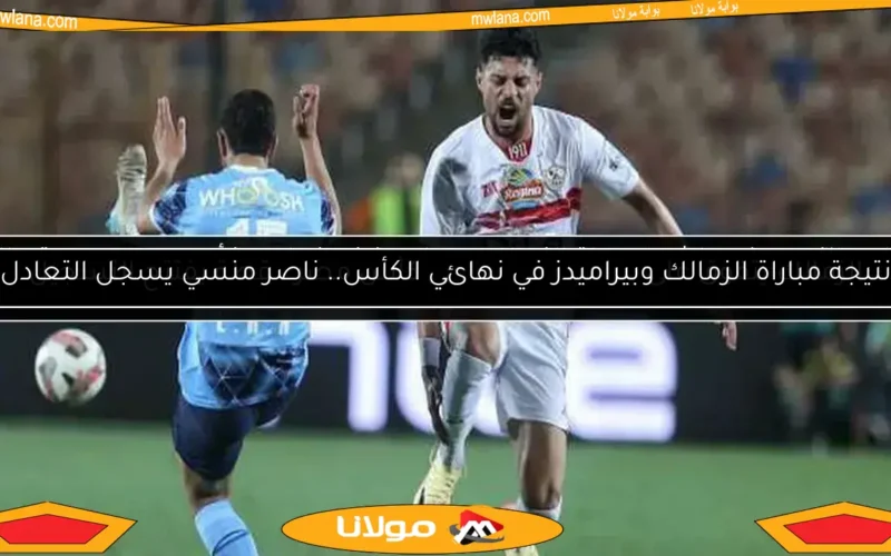 نتيجة مباراة الزمالك وبيراميدز في نهائي الكأس.. ناصر منسي يسجل التعادل