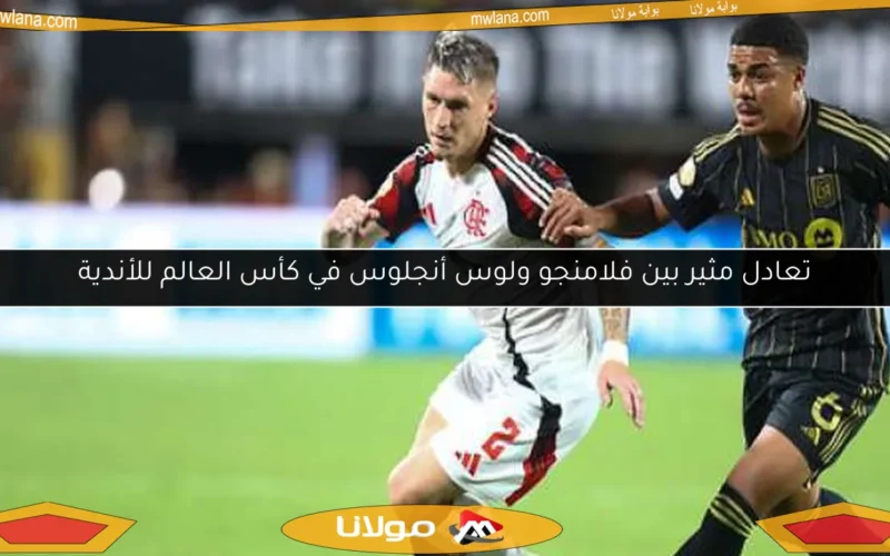 تعادل مثير بين فلامنجو ولوس أنجلوس في كأس العالم للأندية