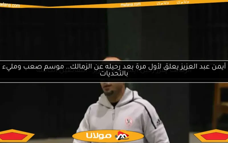 أيمن عبد العزيز يعلق لأول مرة بعد رحيله عن الزمالك.. موسم صعب ومليء بالتحديات