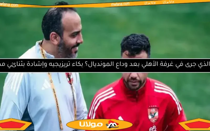 ما الذي جرى في غرفة الأهلي بعد وداع المونديال؟ بكاء تريزيجيه وإشادة بثنائي مميز
