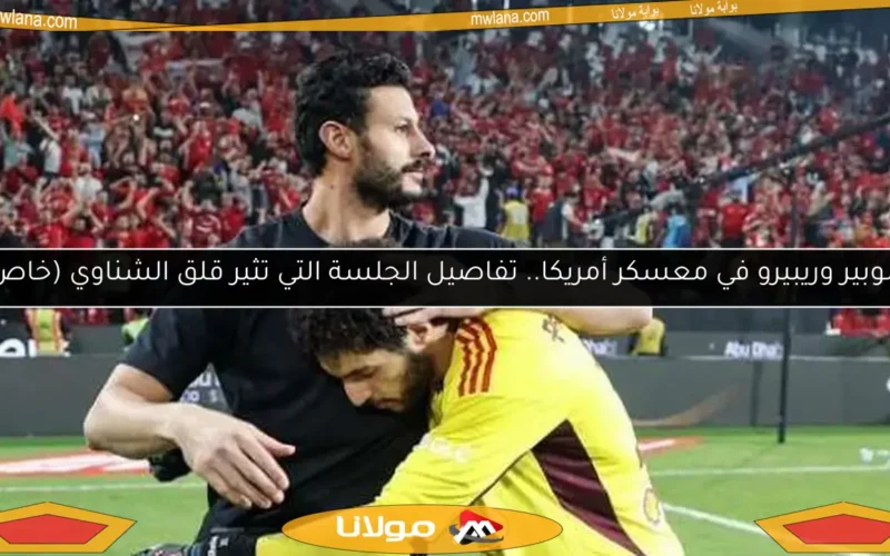 شوبير وريبيرو في معسكر أمريكا.. تفاصيل الجلسة التي تثير قلق الشناوي (خاص)