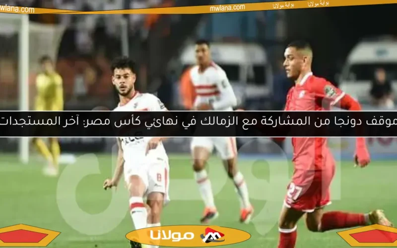 موقف دونجا من المشاركة مع الزمالك في نهائي كأس مصر: آخر المستجدات
