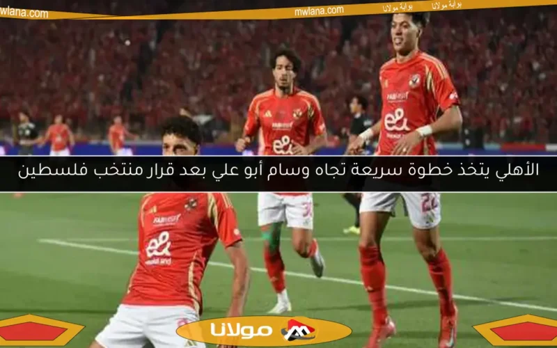 الأهلي يتخذ خطوة سريعة تجاه وسام أبو علي بعد قرار منتخب فلسطين