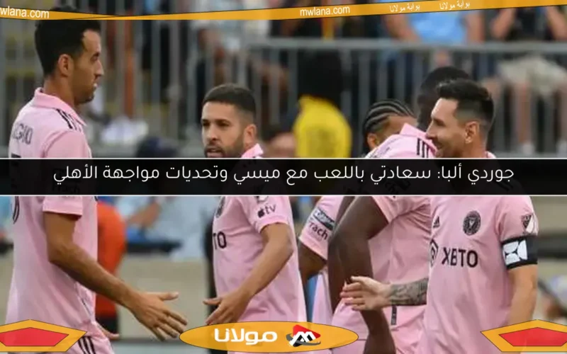 جوردي ألبا: سعادتي باللعب مع ميسي وتحديات مواجهة الأهلي