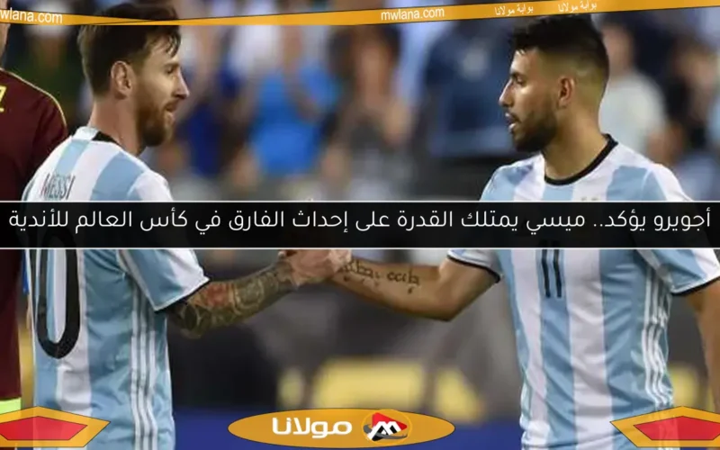 أجويرو يؤكد.. ميسي يمتلك القدرة على إحداث الفارق في كأس العالم للأندية