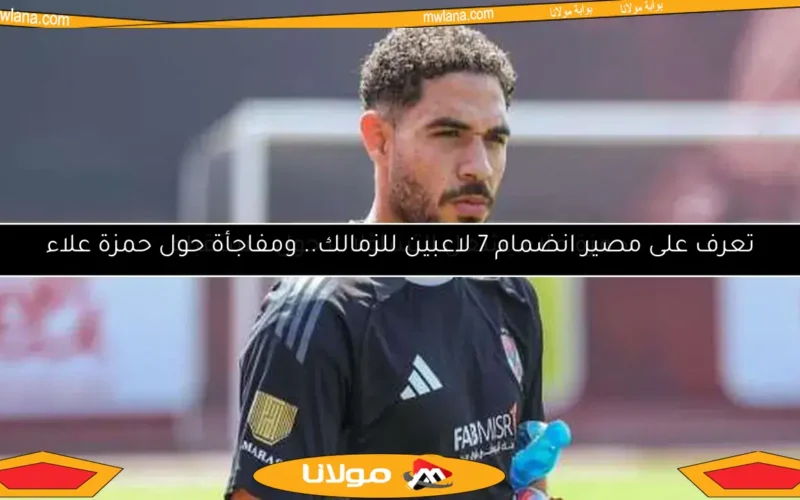 تعرف على مصير انضمام 7 لاعبين للزمالك.. ومفاجأة حول حمزة علاء