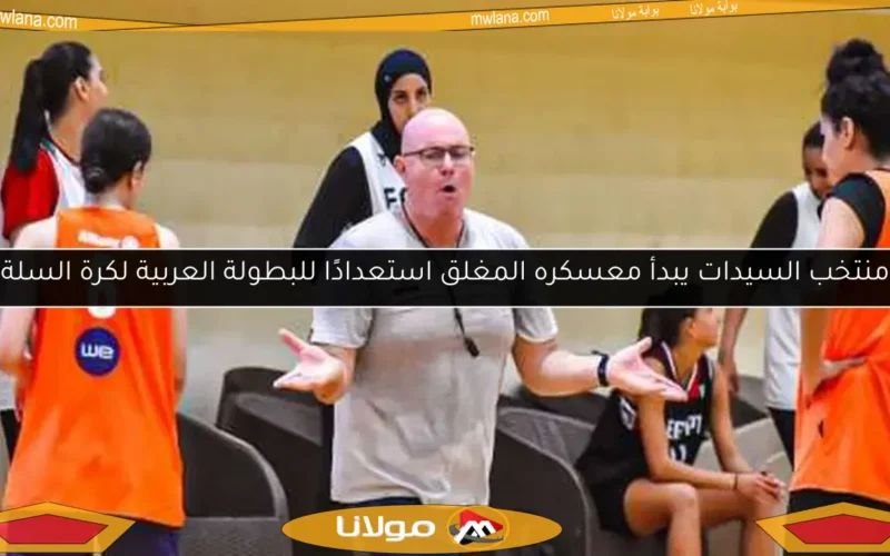 منتخب السيدات يبدأ معسكره المغلق استعدادًا للبطولة العربية لكرة السلة