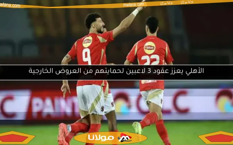 الأهلي يعزز عقود 3 لاعبين لحمايتهم من العروض الخارجية