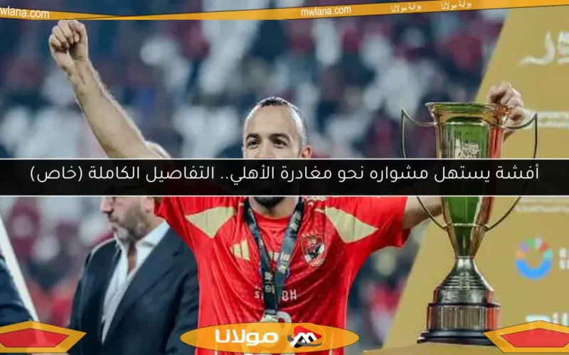أفشة يستهل مشواره نحو مغادرة الأهلي.. التفاصيل الكاملة (خاص)