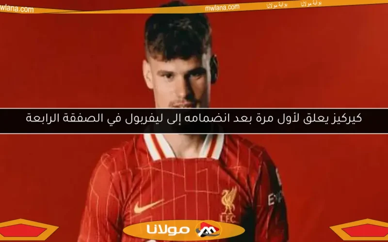 كيركيز يعلق لأول مرة بعد انضمامه إلى ليفربول في الصفقة الرابعة