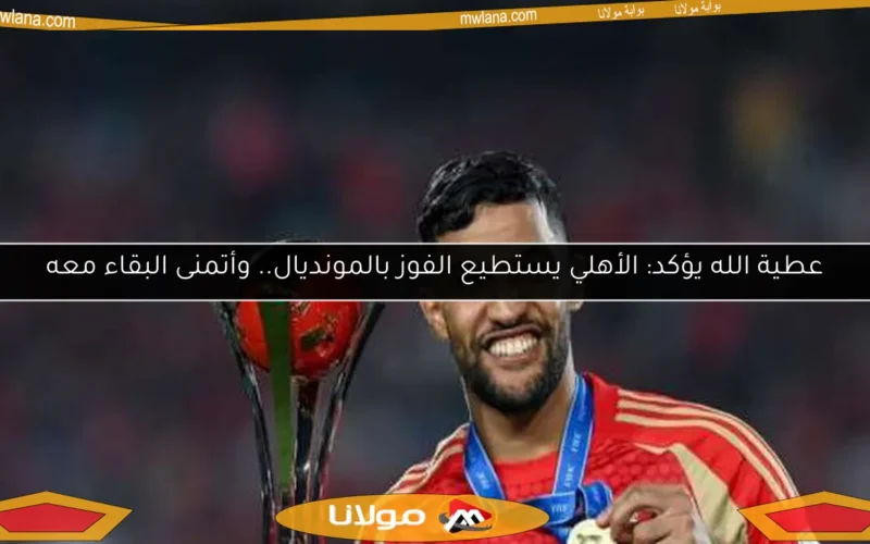 عطية الله يؤكد: الأهلي يستطيع الفوز بالمونديال.. وأتمنى البقاء معه