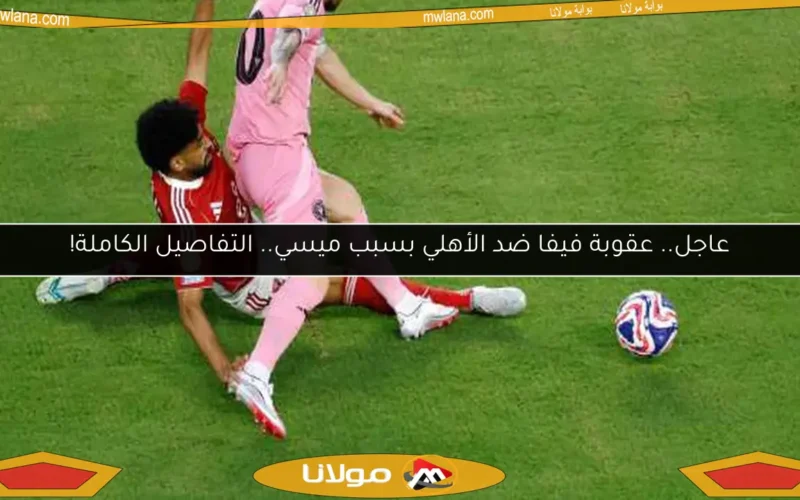 عاجل.. عقوبة فيفا ضد الأهلي بسبب ميسي.. التفاصيل الكاملة!