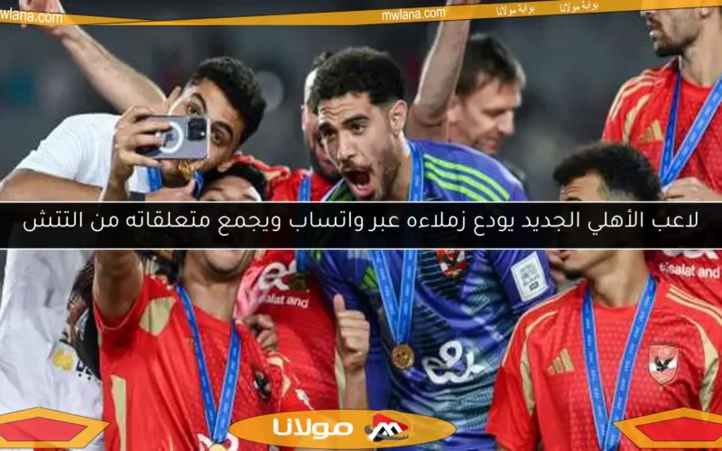 لاعب الأهلي الجديد يودع زملاءه عبر واتساب ويجمع متعلقاته من التتش