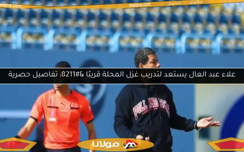 علاء عبد العال يستعد لتدريب غزل المحلة قريبًا – تفاصيل حصرية
