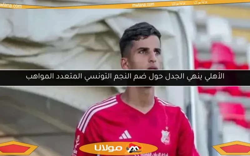 الأهلي ينهي الجدل حول ضم النجم التونسي المتعدد المواهب