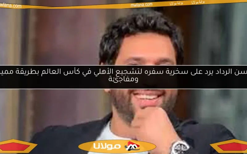 حسن الرداد يرد على سخرية سفره لتشجيع الأهلي في كأس العالم بطريقة مميزة ومفاجئة