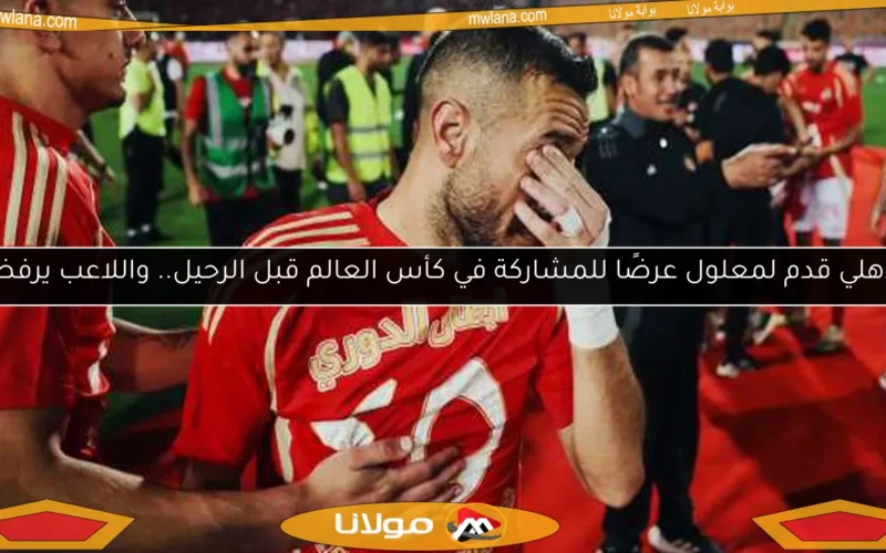 الأهلي قدم لمعلول عرضًا للمشاركة في كأس العالم قبل الرحيل.. واللاعب يرفض