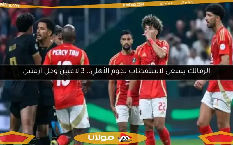 الزمالك يسعى لاستقطاب نجوم الأهلي.. 3 لاعبين وحل أزمتين