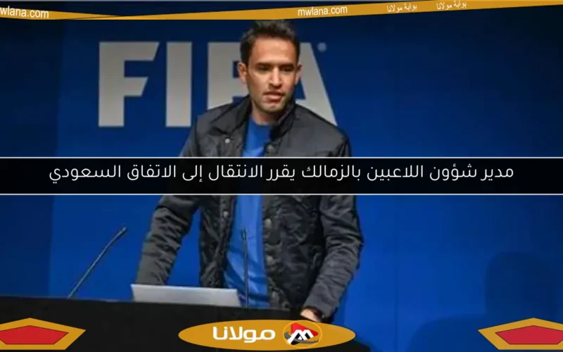 مدير شؤون اللاعبين بالزمالك يقرر الانتقال إلى الاتفاق السعودي