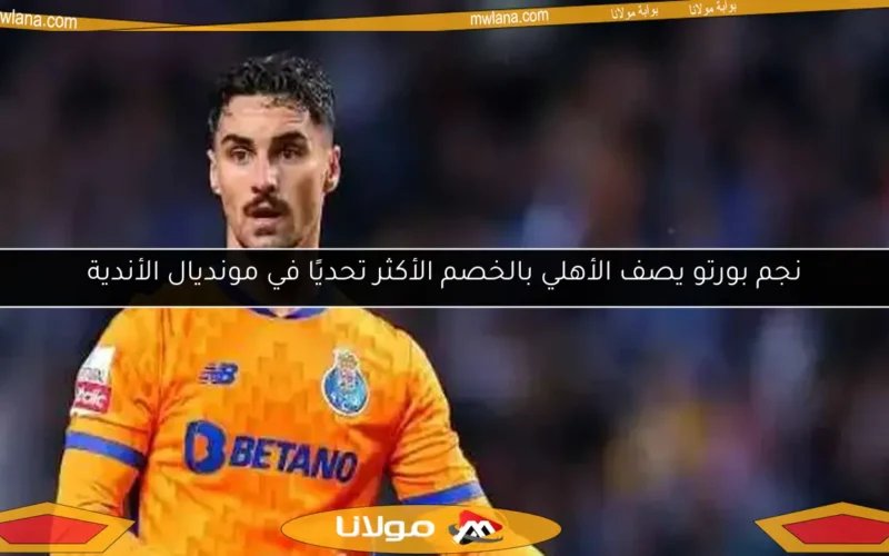 نجم بورتو يصف الأهلي بالخصم الأكثر تحديًا في مونديال الأندية