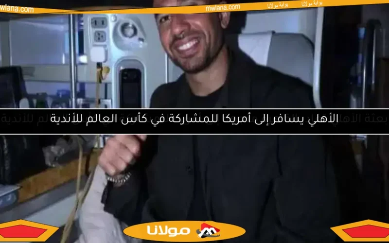 بعثة الأهلي تغادر القاهرة متجهة إلى أمريكا للمشاركة في كأس العالم للأندية