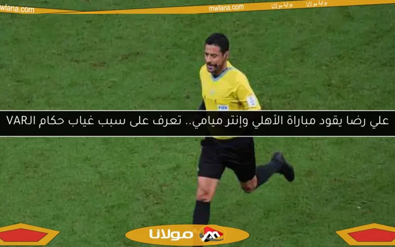 علي رضا يقود مباراة الأهلي وإنتر ميامي.. تعرف على سبب غياب حكام الـVAR