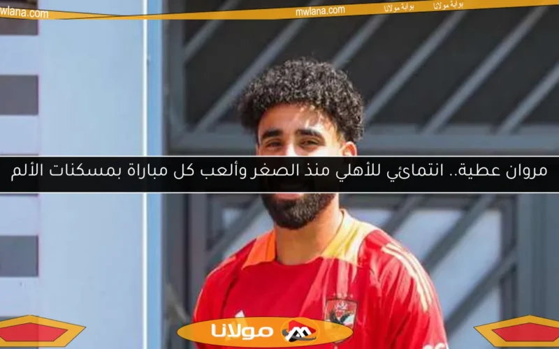 مروان عطية.. انتمائي للأهلي منذ الصغر وألعب كل مباراة بمسكنات الألم