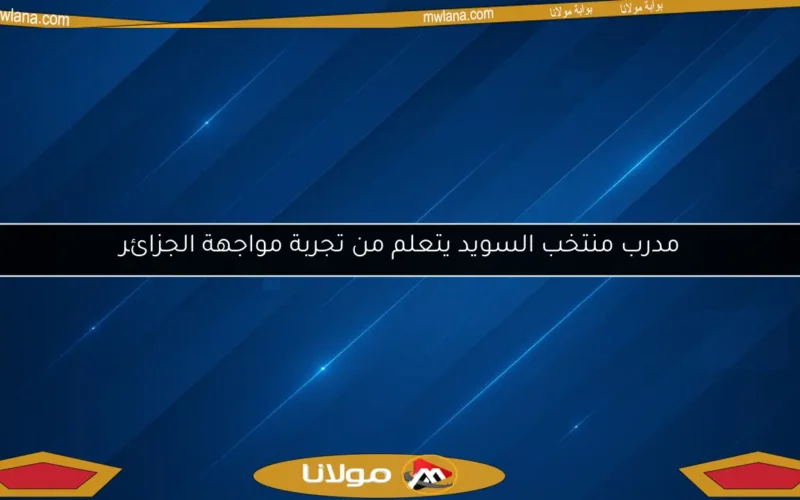 مدرب منتخب السويد يتعلم من تجربة مواجهة الجزائر