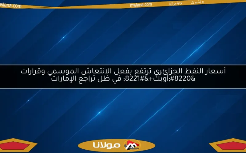 أسعار النفط الجزائري ترتفع بفعل الانتعاش الموسمي وقرارات “أوبك+” في ظل تراجع الإمارات