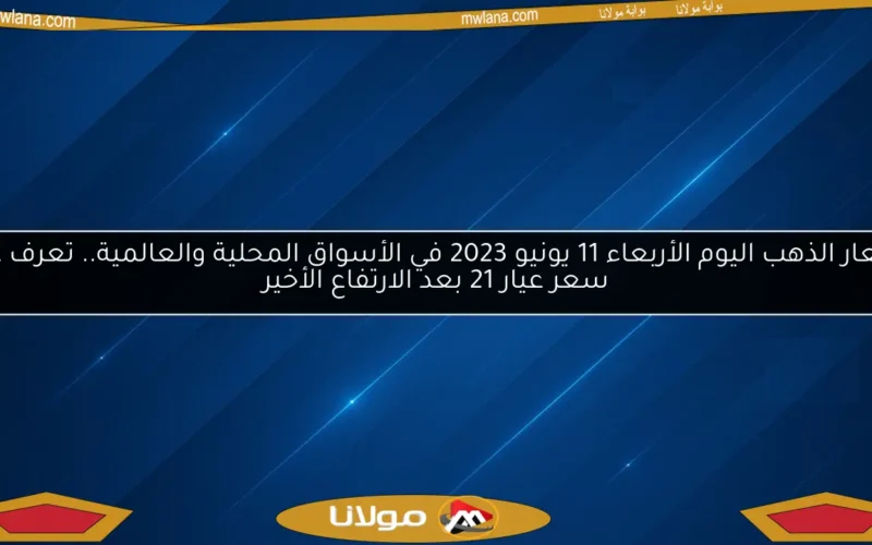 أسعار الذهب اليوم الأربعاء 11 يونيو 2023 في الأسواق المحلية والعالمية.. تعرف على سعر عيار 21 بعد الارتفاع الأخير