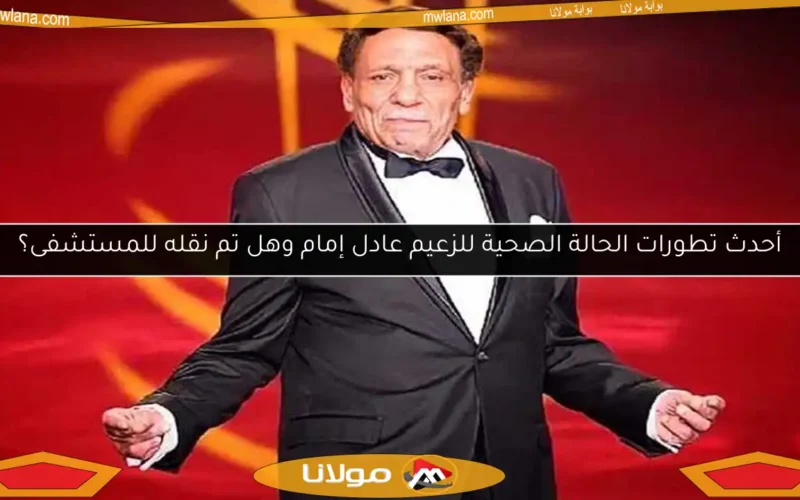 أحدث تطورات الحالة الصحية للزعيم عادل إمام وهل تم نقله للمستشفى؟
