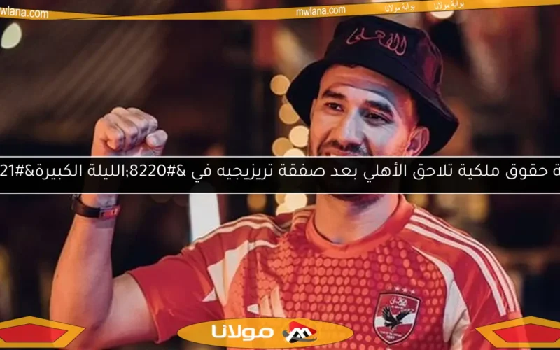 أزمة حقوق ملكية تلاحق الأهلي بعد صفقة تريزيجيه في “الليلة الكبيرة”