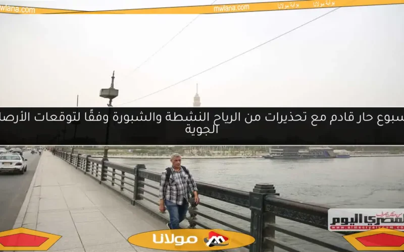 أسبوع حار قادم مع تحذيرات من الرياح النشطة والشبورة وفقًا لتوقعات الأرصاد الجوية