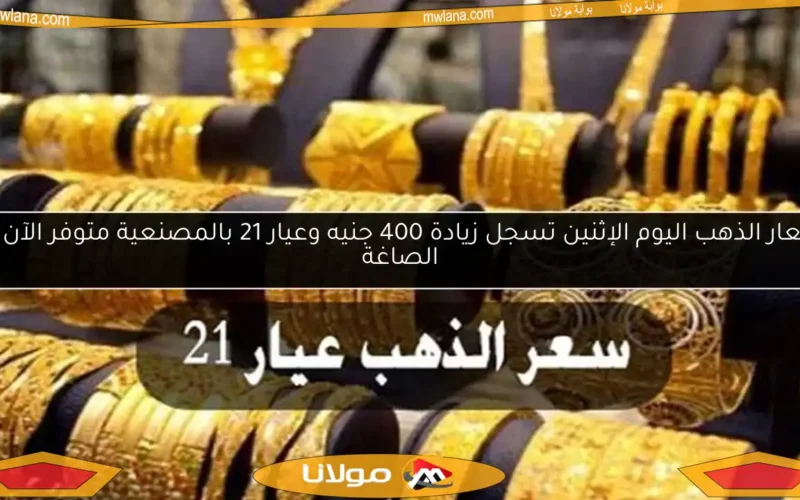 أسعار الذهب اليوم الإثنين تسجل زيادة 400 جنيه وعيار 21 بالمصنعية متوفر الآن في الصاغة