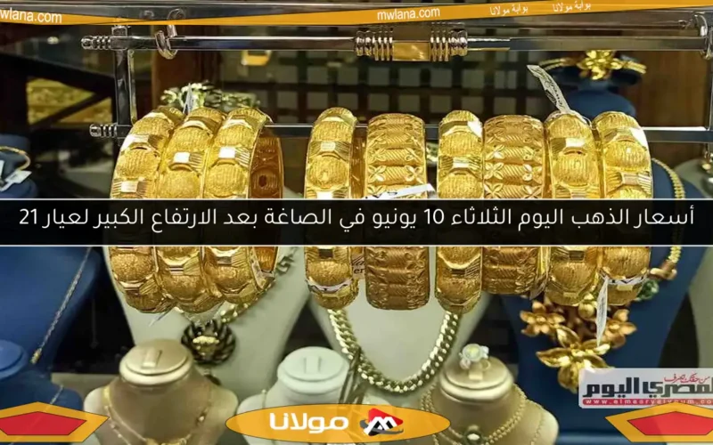 أسعار الذهب اليوم الثلاثاء 10 يونيو في الصاغة بعد الارتفاع الكبير لعيار 21