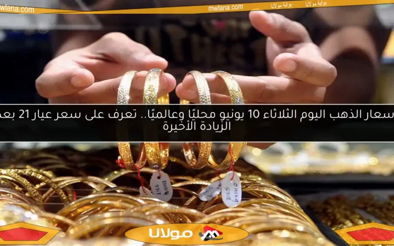 أسعار الذهب اليوم الثلاثاء 10 يونيو محليًا وعالميًا.. تعرف على سعر عيار 21 بعد الزيادة الأخيرة