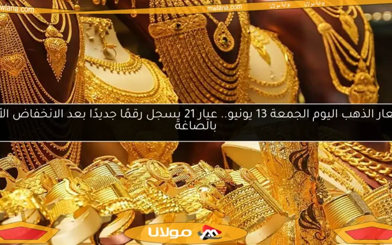 أسعار الذهب اليوم الجمعة 13 يونيو.. عيار 21 يسجل رقمًا جديدًا بعد الانخفاض الأخير بالصاغة