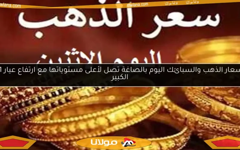 أسعار الذهب والسبائك اليوم بالصاغة تصل لأعلى مستوياتها مع ارتفاع عيار 21 الكبير