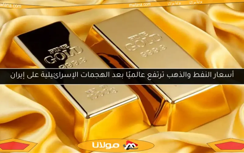 أسعار النفط والذهب ترتفع عالميًا بعد الهجمات الإسرائيلية على إيران