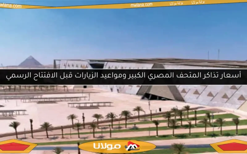 أسعار تذاكر المتحف المصري الكبير ومواعيد الزيارات قبل الافتتاح الرسمي