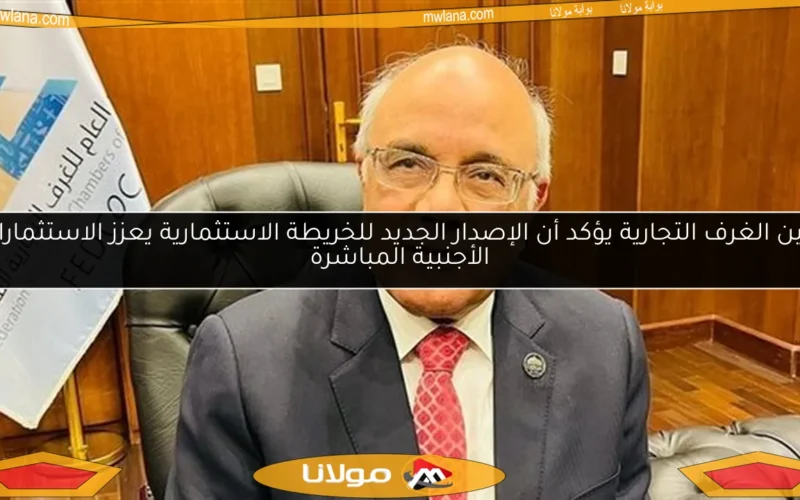 أمين الغرف التجارية يؤكد أن الإصدار الجديد للخريطة الاستثمارية يعزز الاستثمارات الأجنبية المباشرة