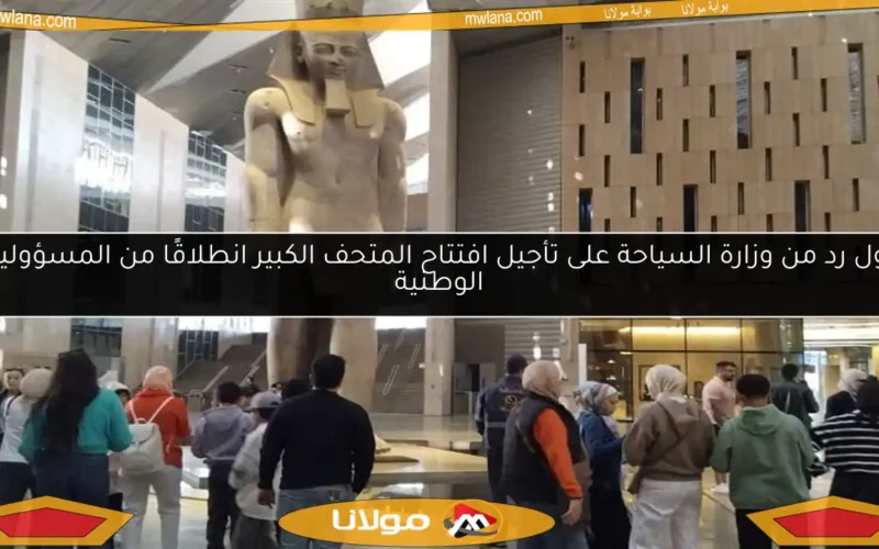 أول رد من وزارة السياحة على تأجيل افتتاح المتحف الكبير انطلاقًا من المسؤولية الوطنية