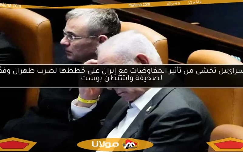 إسرائيل تخشى من تأثير المفاوضات مع إيران على خططها لضرب طهران وفقًا لصحيفة واشنطن بوست