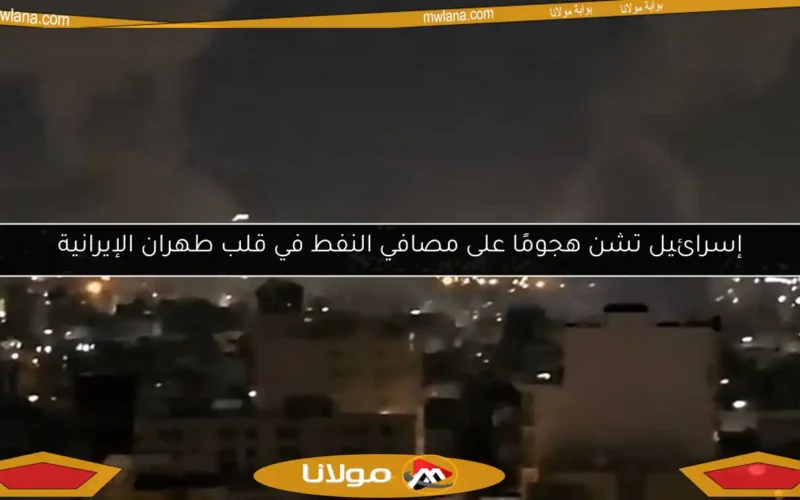 إسرائيل تشن هجومًا على مصافي النفط في قلب طهران الإيرانية