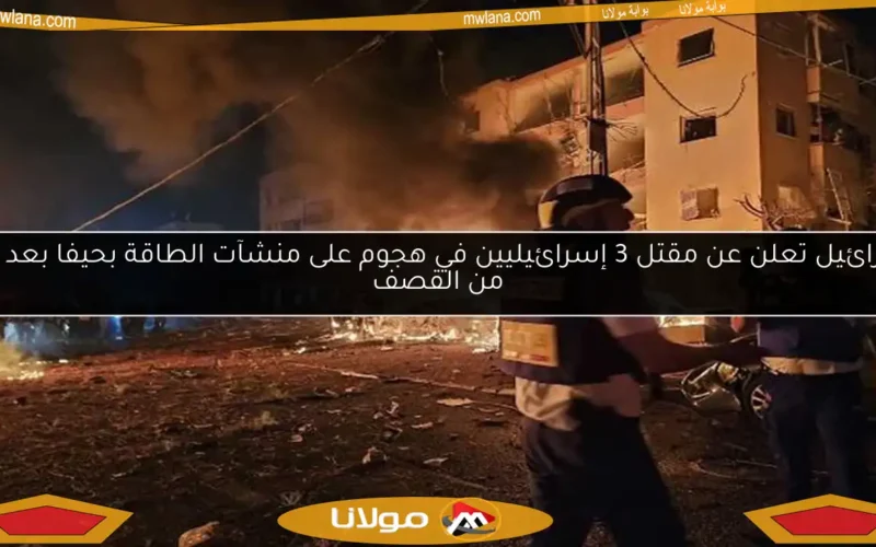 إسرائيل تعلن عن مقتل 3 إسرائيليين في هجوم على منشآت الطاقة بحيفا بعد أيام من القصف