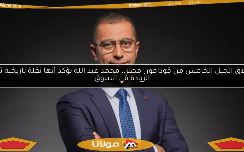 إطلاق الجيل الخامس من ڤودافون مصر.. محمد عبد الله يؤكد أنها نقلة تاريخية تعزز الريادة في السوق