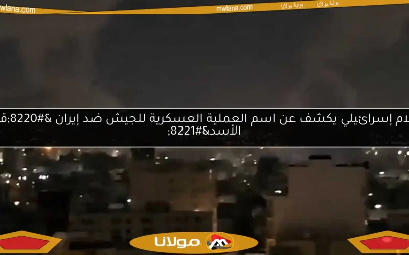 إعلام إسرائيلي يكشف عن اسم العملية العسكرية للجيش ضد إيران “قوة الأسد”