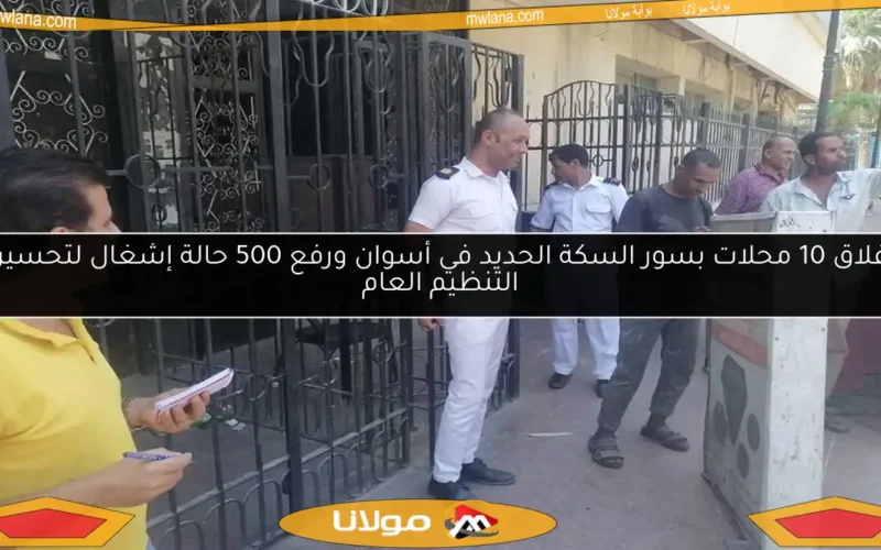 إغلاق 10 محلات بسور السكة الحديد في أسوان ورفع 500 حالة إشغال لتحسين التنظيم العام