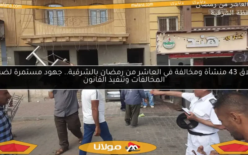 إغلاق 43 منشأة ومخالفة في العاشر من رمضان بالشرقية.. جهود مستمرة لضبط المخالفات وتنفيذ القانون